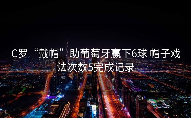 C罗“戴帽”助葡萄牙赢下6球 帽子戏法次数5完成记录