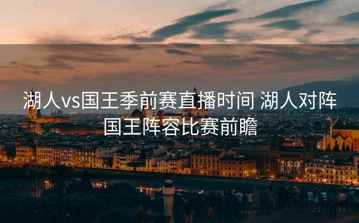 湖人vs国王季前赛直播时间 湖人对阵国王阵容比赛前瞻