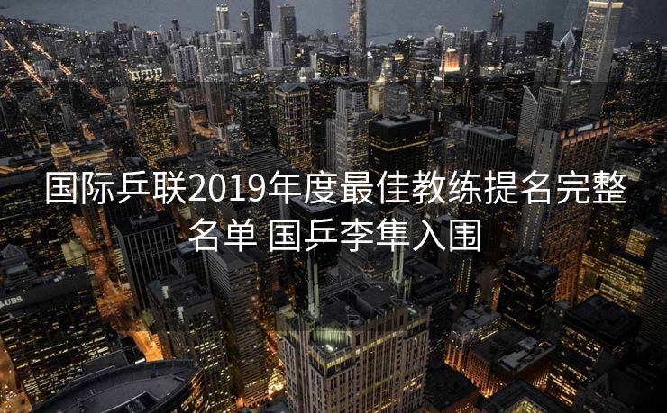 国际乒联2019年度最佳教练提名完整名单 国乒李隼入围