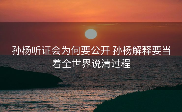 孙杨听证会为何要公开 孙杨解释要当着全世界说清过程