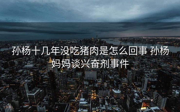 孙杨十几年没吃猪肉是怎么回事 孙杨妈妈谈兴奋剂事件