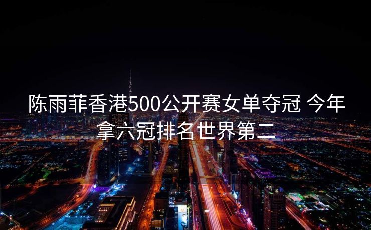 陈雨菲香港500公开赛女单夺冠 今年拿六冠排名世界第二