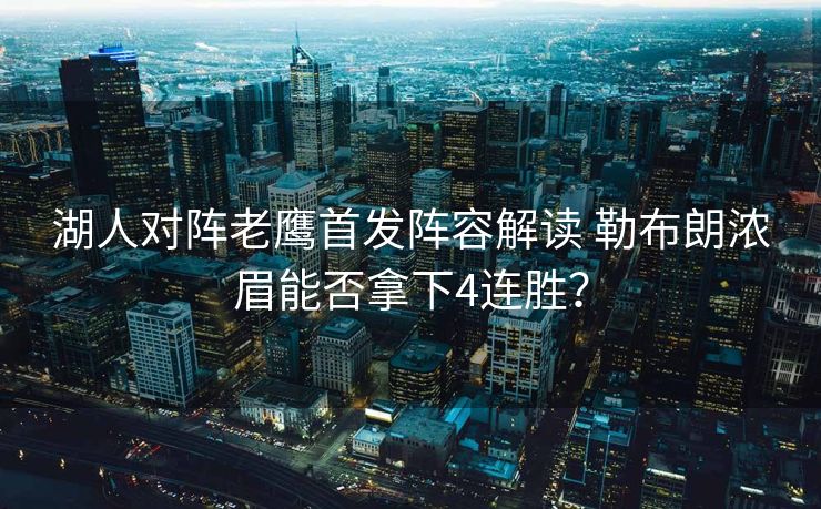湖人对阵老鹰首发阵容解读 勒布朗浓眉能否拿下4连胜？