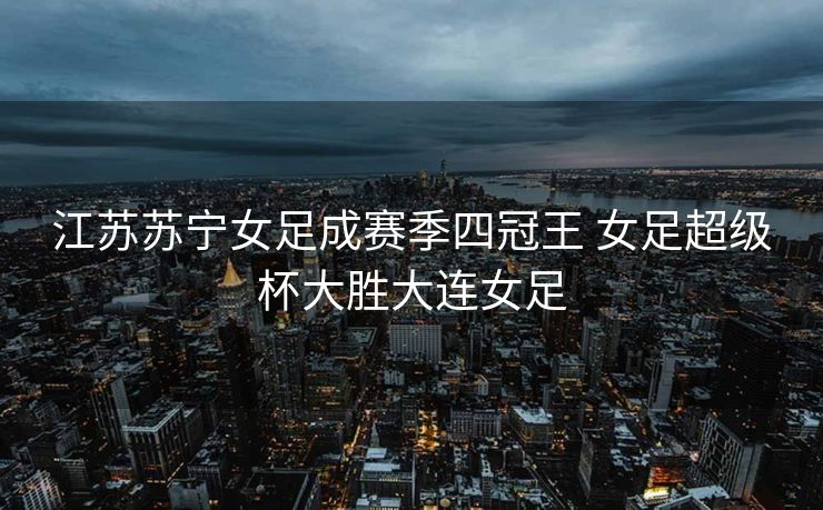 江苏苏宁女足成赛季四冠王 女足超级杯大胜大连女足