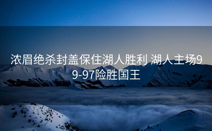 浓眉绝杀封盖保住湖人胜利 湖人主场99-97险胜国王