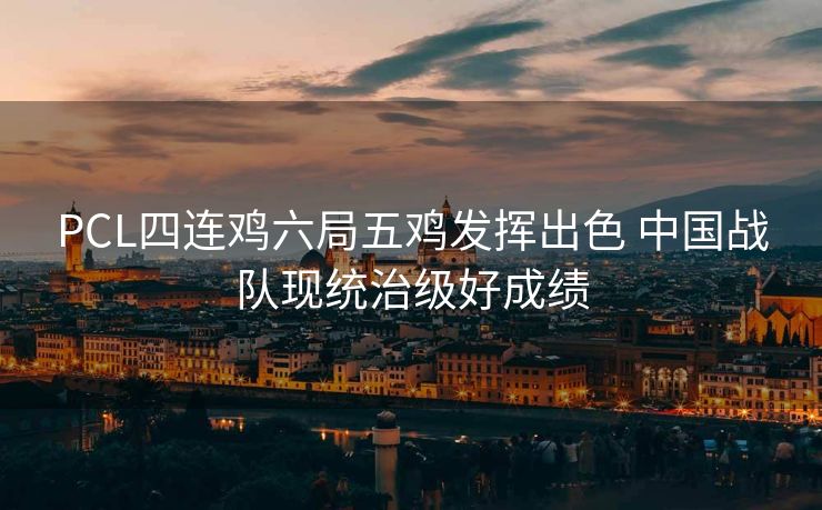 PCL四连鸡六局五鸡发挥出色 中国战队现统治级好成绩