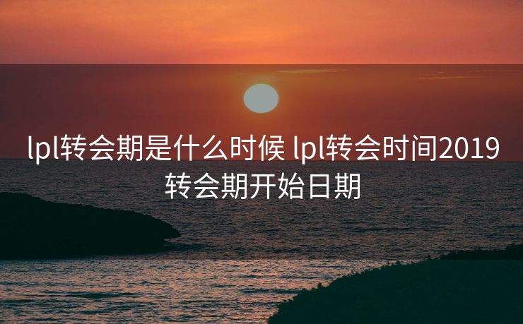 lpl转会期是什么时候 lpl转会时间2019转会期开始日期