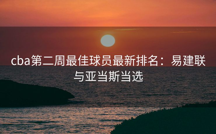 cba第二周最佳球员最新排名：易建联与亚当斯当选