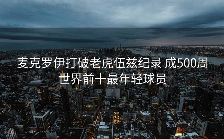 麦克罗伊打破老虎伍兹纪录 成500周世界前十最年轻球员