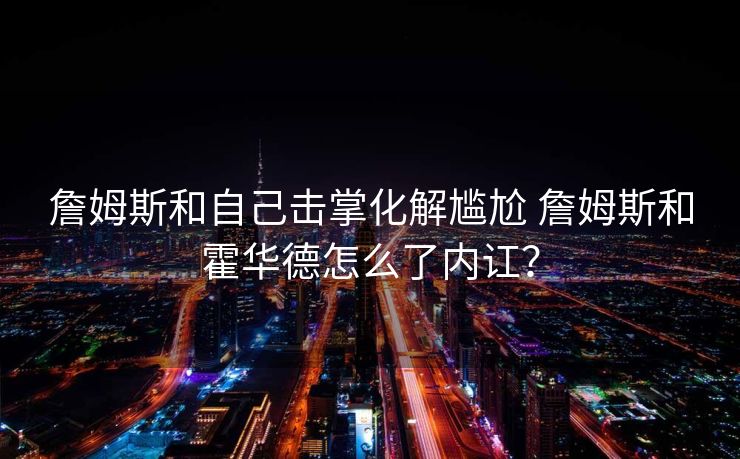 詹姆斯和自己击掌化解尴尬 詹姆斯和霍华德怎么了内讧？