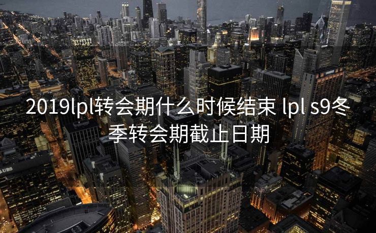 2019lpl转会期什么时候结束 lpl s9冬季转会期截止日期