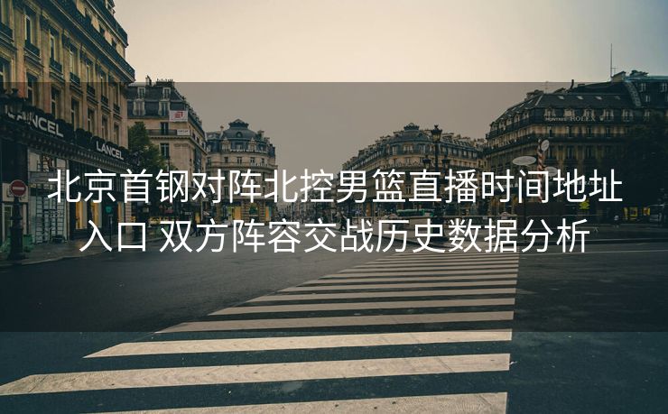 北京首钢对阵北控男篮直播时间地址入口 双方阵容交战历史数据分析