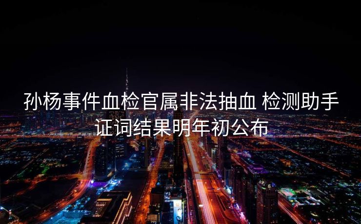 孙杨事件血检官属非法抽血 检测助手证词结果明年初公布