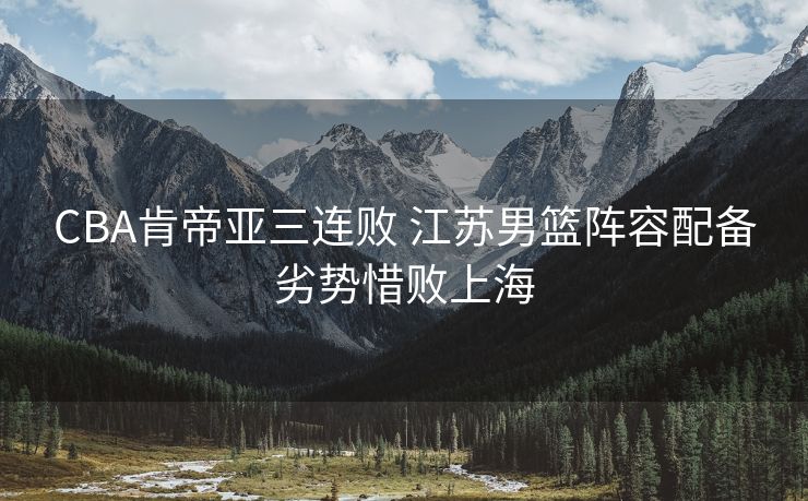 CBA肯帝亚三连败 江苏男篮阵容配备劣势惜败上海