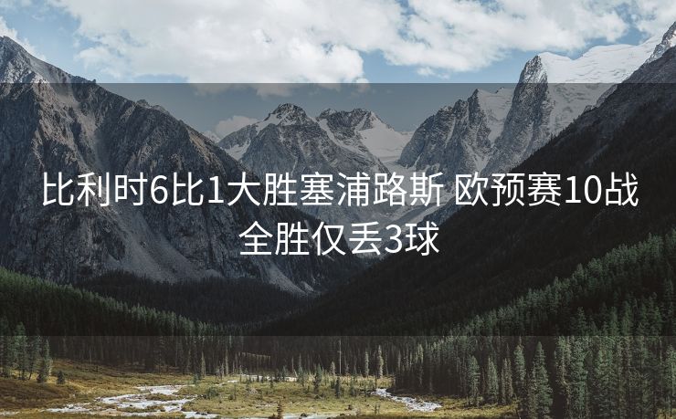 比利时6比1大胜塞浦路斯 欧预赛10战全胜仅丢3球