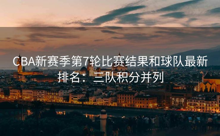 CBA新赛季第7轮比赛结果和球队最新排名：三队积分并列