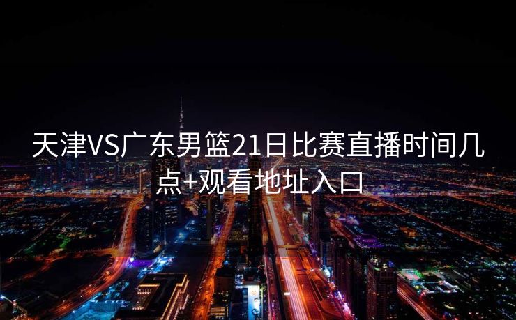 天津VS广东男篮21日比赛直播时间几点+观看地址入口