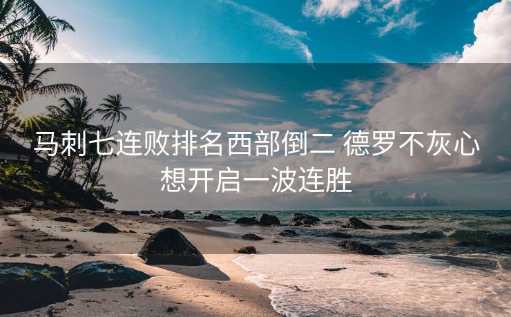马刺七连败排名西部倒二 德罗不灰心想开启一波连胜