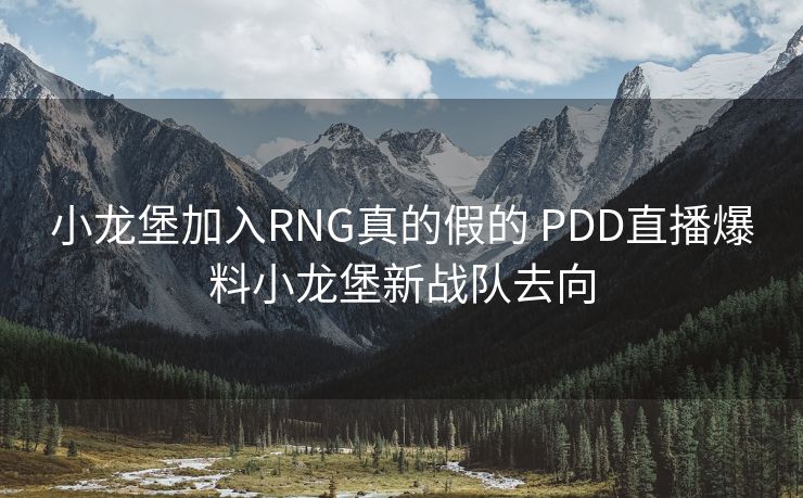 小龙堡加入RNG真的假的 PDD直播爆料小龙堡新战队去向