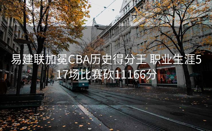 易建联加冕CBA历史得分王 职业生涯517场比赛砍11166分