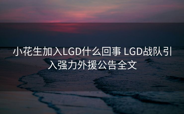 小花生加入LGD什么回事 LGD战队引入强力外援公告全文