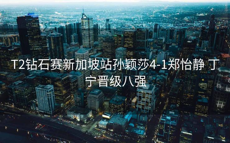 T2钻石赛新加坡站孙颖莎4-1郑怡静 丁宁晋级八强