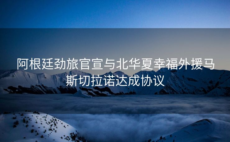 阿根廷劲旅官宣与北华夏幸福外援马斯切拉诺达成协议