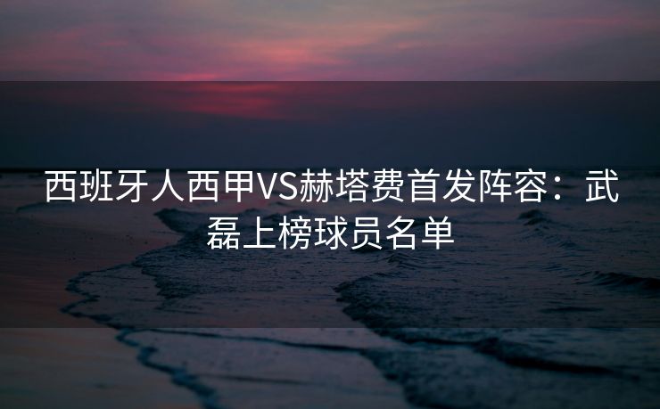 西班牙人西甲VS赫塔费首发阵容：武磊上榜球员名单