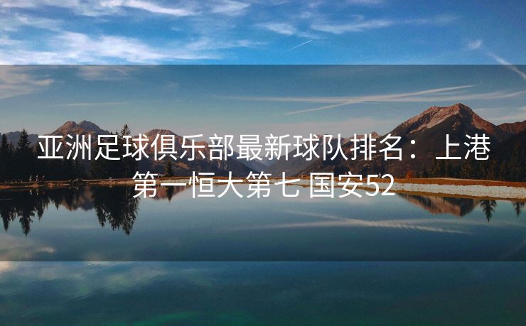 亚洲足球俱乐部最新球队排名：上港第一恒大第七 国安52
