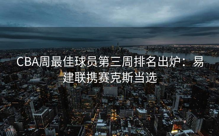 CBA周最佳球员第三周排名出炉：易建联携赛克斯当选
