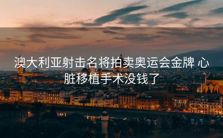 澳大利亚射击名将拍卖奥运会金牌 心脏移植手术没钱了