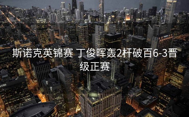 斯诺克英锦赛 丁俊晖轰2杆破百6-3晋级正赛
