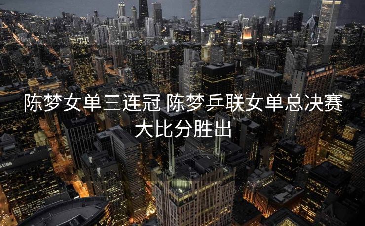 陈梦女单三连冠 陈梦乒联女单总决赛大比分胜出