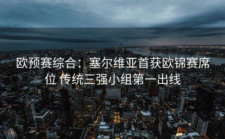 欧预赛综合：塞尔维亚首获欧锦赛席位 传统三强小组第一出线