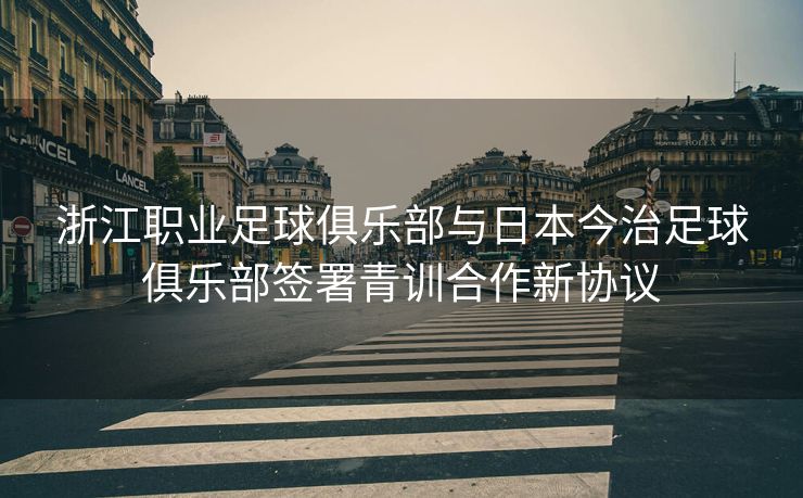 浙江职业足球俱乐部与日本今治足球俱乐部签署青训合作新协议