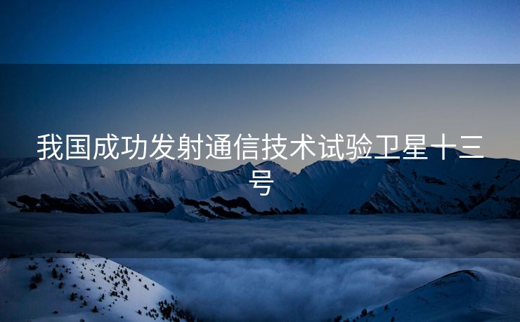 我国成功发射通信技术试验卫星十三号