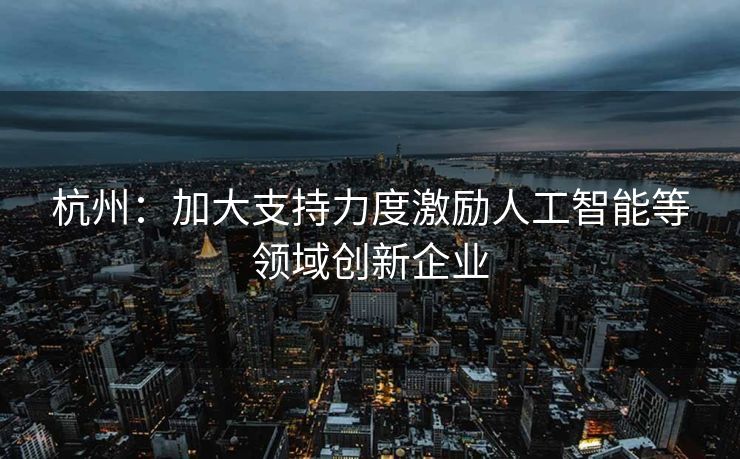 杭州：加大支持力度激励人工智能等领域创新企业