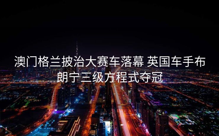 澳门格兰披治大赛车落幕 英国车手布朗宁三级方程式夺冠