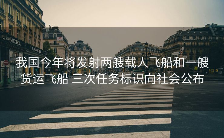 我国今年将发射两艘载人飞船和一艘货运飞船 三次任务标识向社会公布