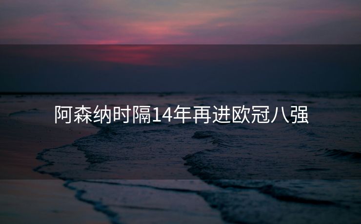 阿森纳时隔14年再进欧冠八强
