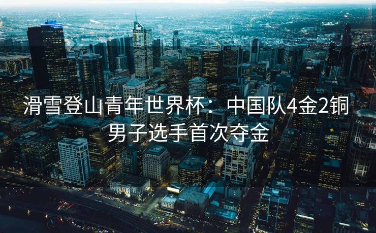 滑雪登山青年世界杯：中国队4金2铜 男子选手首次夺金