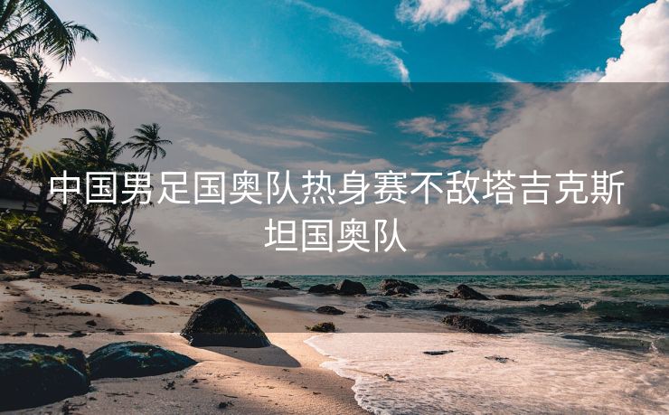 中国男足国奥队热身赛不敌塔吉克斯坦国奥队