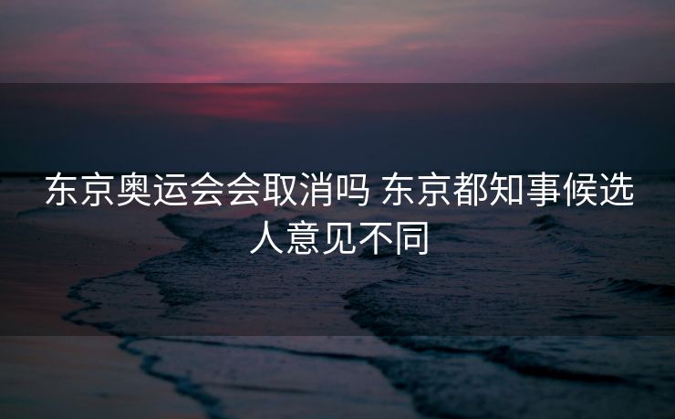 东京奥运会会取消吗 东京都知事候选人意见不同