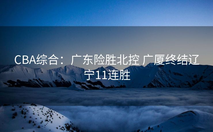 CBA综合：广东险胜北控 广厦终结辽宁11连胜