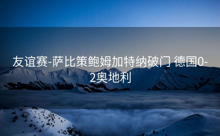友谊赛-萨比策鲍姆加特纳破门 德国0-2奥地利