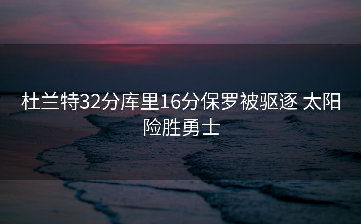 杜兰特32分库里16分保罗被驱逐 太阳险胜勇士