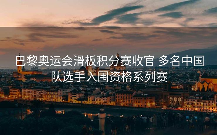 巴黎奥运会滑板积分赛收官 多名中国队选手入围资格系列赛
