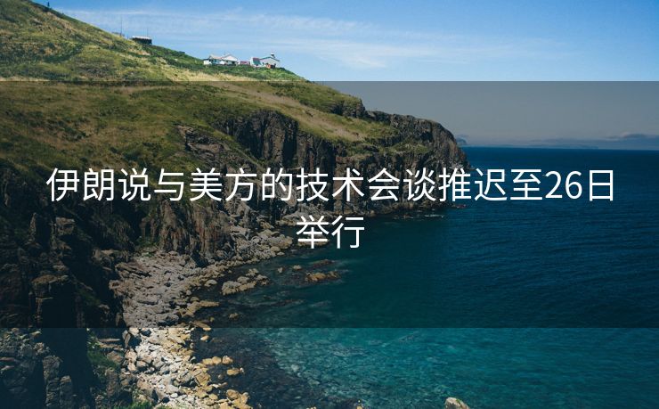 伊朗说与美方的技术会谈推迟至26日举行