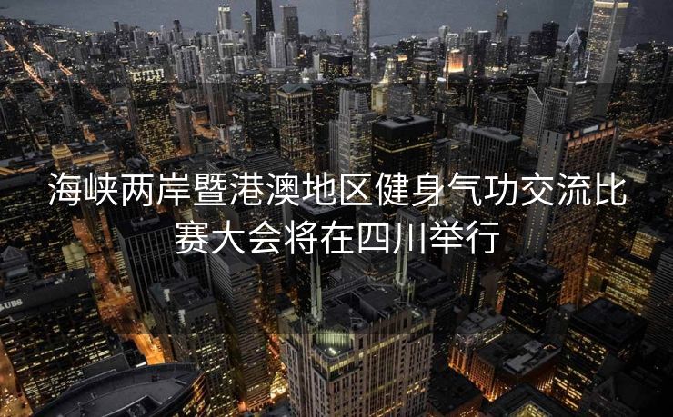 海峡两岸暨港澳地区健身气功交流比赛大会将在四川举行