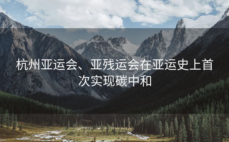 杭州亚运会、亚残运会在亚运史上首次实现碳中和